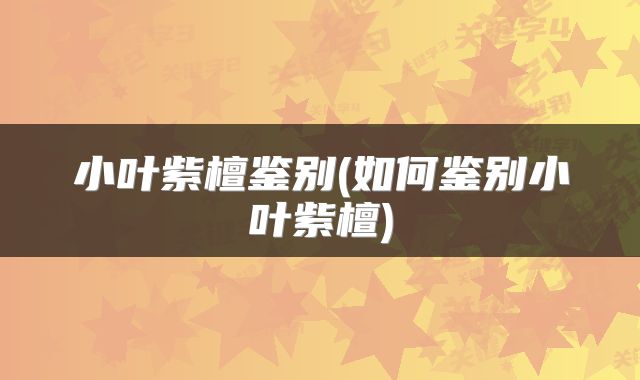 小叶紫檀鉴别(如何鉴别小叶紫檀)