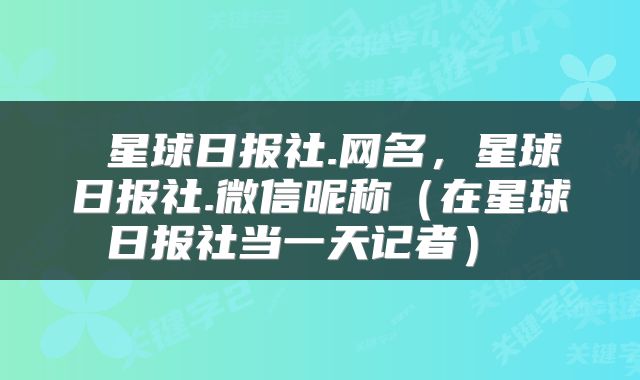  星球日报社.网名，星球日报社.微信昵称（在星球日报社当一天记者） 
