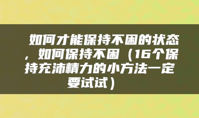 如何才能保持不困的状态,如何保持不困(16个保持充沛精力的小方法一定要试试)