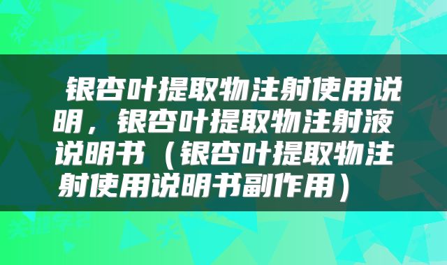  银杏叶提取物注射使用说明，银杏叶提取物注射液说明书（银杏叶提取物注射使用说明书副作用） 
