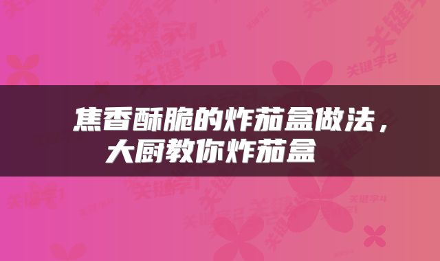  焦香酥脆的炸茄盒做法，大厨教你炸茄盒 