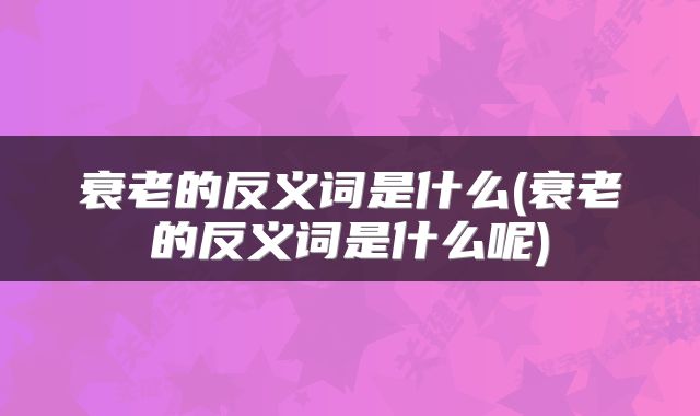 衰老的反义词是什么(衰老的反义词是什么呢)