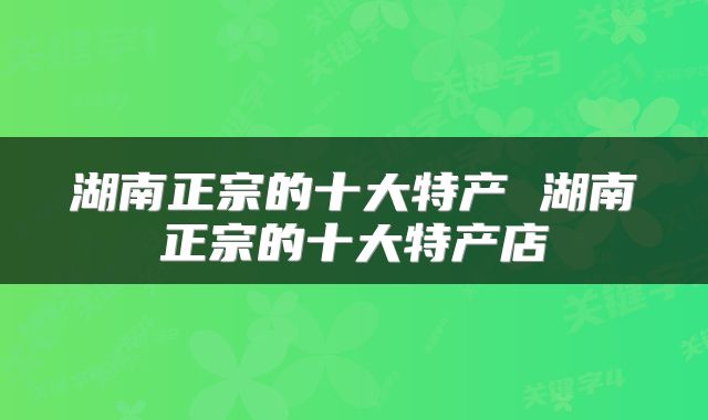 湖南正宗的十大特产 湖南正宗的十大特产店