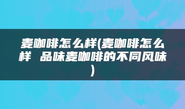 麦咖啡怎么样(麦咖啡怎么样 品味麦咖啡的不同风味)