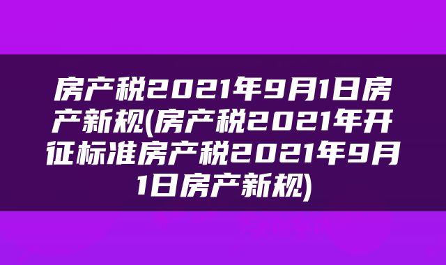 房产税2021年9月1日房产新规(房产税2021年开征标准房产税2021年9月1日房产新规)