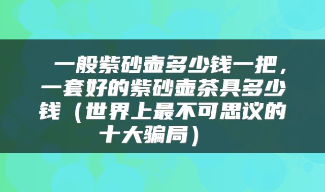  一般紫砂壶多少钱一把，一套好的紫砂壶茶具多少钱（世界上最不可思议的十大骗局） 