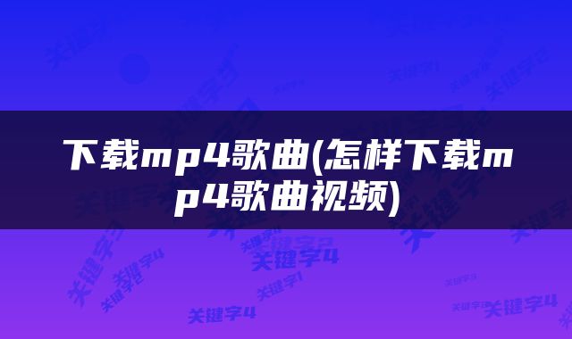 下载mp4歌曲(怎样下载mp4歌曲视频)