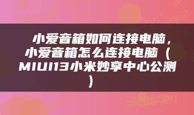  小爱音箱如何连接电脑，小爱音箱怎么连接电脑（MIUI13小米妙享中心公测） 