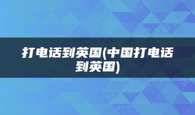 打电话到英国(中国打电话到英国)