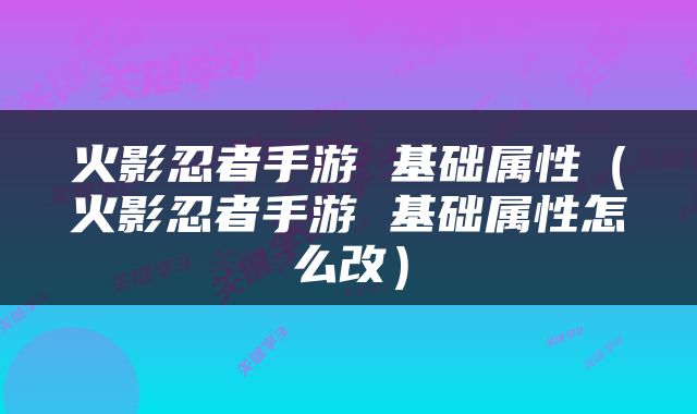 火影忍者手游 基础属性（火影忍者手游 基础属性怎么改）