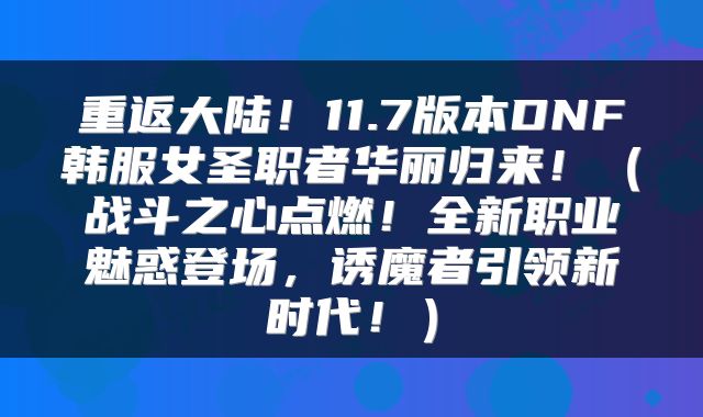 重返大陆！11.7版本DNF韩服女圣职者华丽归来！（战斗之心点燃！全新职业魅惑登场，诱魔者引领新时代！）