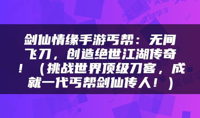 剑仙情缘手游丐帮：无间飞刀，创造绝世江湖传奇！（挑战世界顶级刀客，成就一代丐帮剑仙传人！）