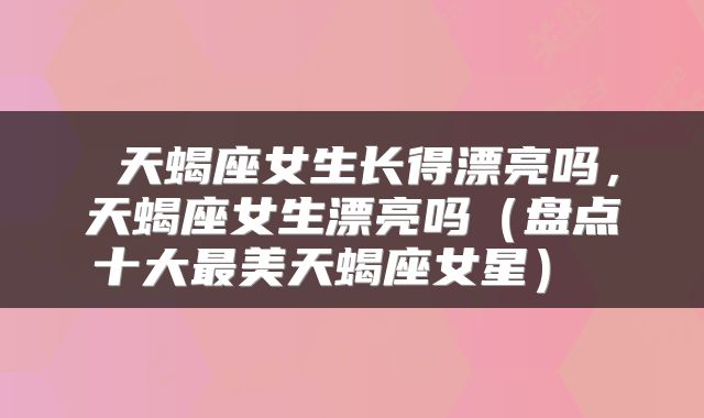  天蝎座女生长得漂亮吗，天蝎座女生漂亮吗（盘点十大最美天蝎座女星） 