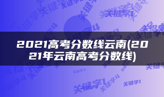 2021高考分数线云南(2021年云南高考分数线)