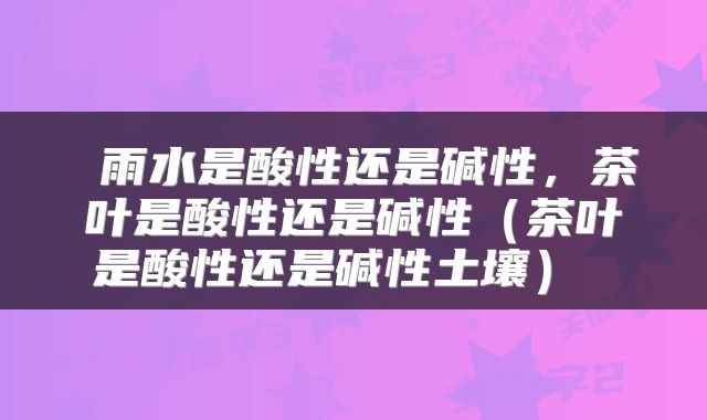  雨水是酸性还是碱性，茶叶是酸性还是碱性（茶叶是酸性还是碱性土壤） 