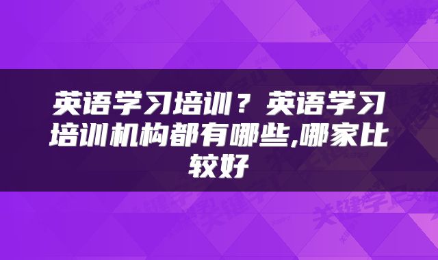 英语学习培训？英语学习培训机构都有哪些,哪家比较好