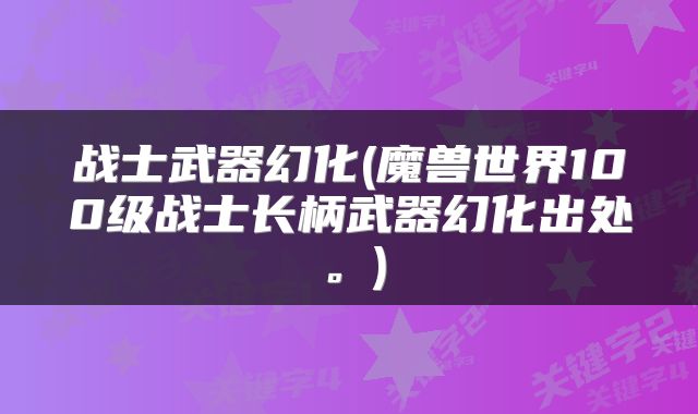 战士武器幻化(魔兽世界100级战士长柄武器幻化出处。)