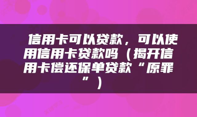  信用卡可以贷款，可以使用信用卡贷款吗（揭开信用卡偿还保单贷款“原罪”） 