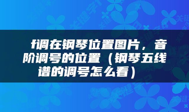  f调在钢琴位置图片，音阶调号的位置（钢琴五线谱的调号怎么看） 