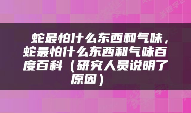  蛇最怕什么东西和气味，蛇最怕什么东西和气味百度百科（研究人员说明了原因） 