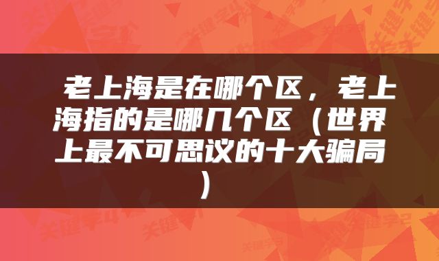  老上海是在哪个区，老上海指的是哪几个区（世界上最不可思议的十大骗局） 