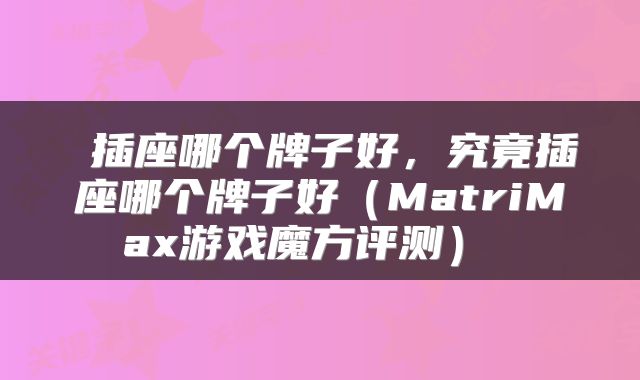  插座哪个牌子好，究竟插座哪个牌子好（MatriMax游戏魔方评测） 