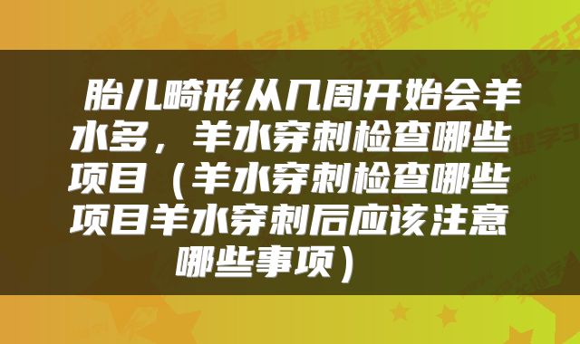  胎儿畸形从几周开始会羊水多，羊水穿刺检查哪些项目（羊水穿刺检查哪些项目羊水穿刺后应该注意哪些事项） 