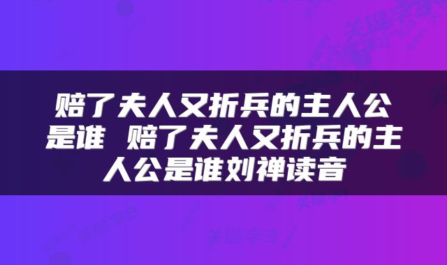 赔了夫人又折兵的主人公是谁 赔了夫人又折兵的主人公是谁刘禅读音