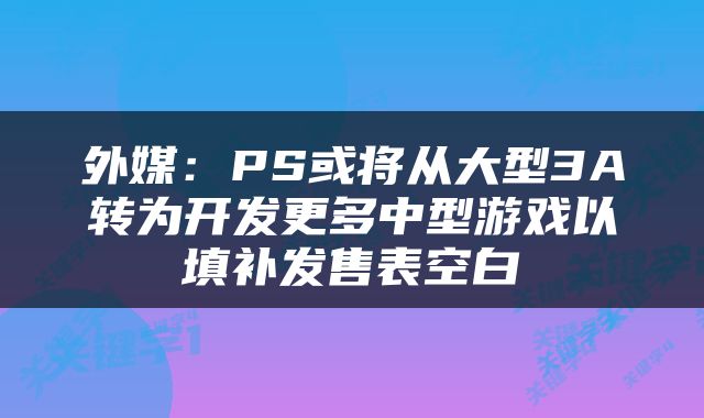 外媒:PS或将从大型3A转为开发更多中型游戏以填补发售表空白