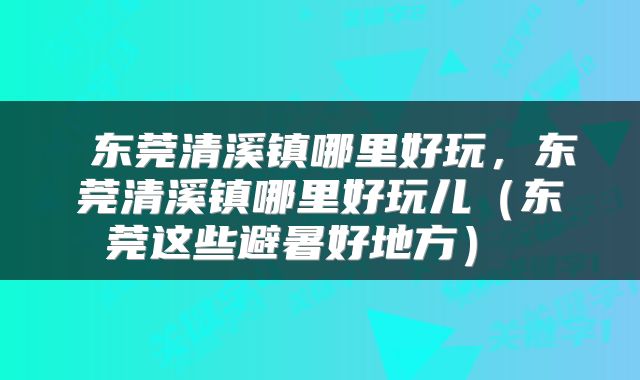  东莞清溪镇哪里好玩，东莞清溪镇哪里好玩儿（东莞这些避暑好地方） 