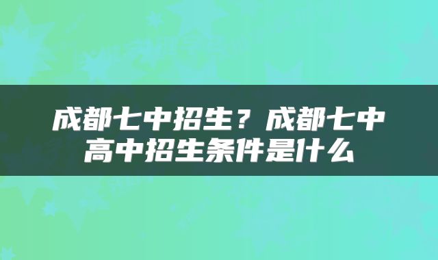 成都七中招生?成都七中高中招生条件是什么