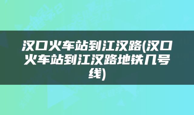 汉口火车站到江汉路(汉口火车站到江汉路地铁几号线)