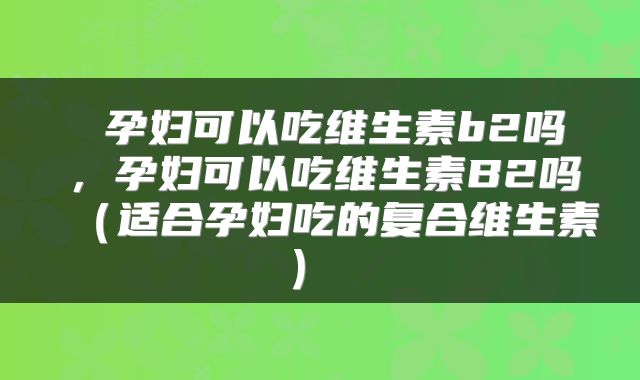  孕妇可以吃维生素b2吗，孕妇可以吃维生素B2吗（适合孕妇吃的复合维生素） 