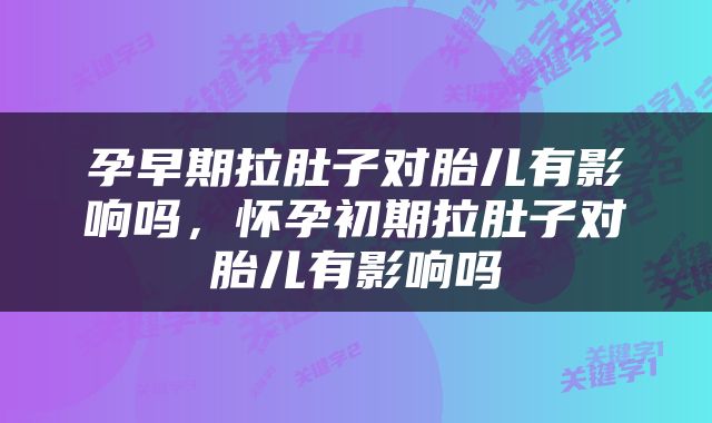 孕早期拉肚子对胎儿有影响吗，怀孕初期拉肚子对胎儿有影响吗