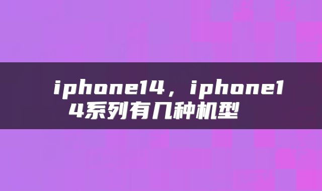  iphone14，iphone14系列有几种机型 