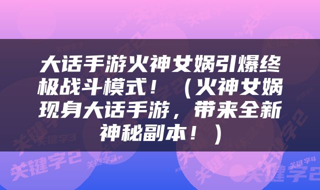 大话手游火神女娲引爆终极战斗模式！（火神女娲现身大话手游，带来全新神秘副本！）