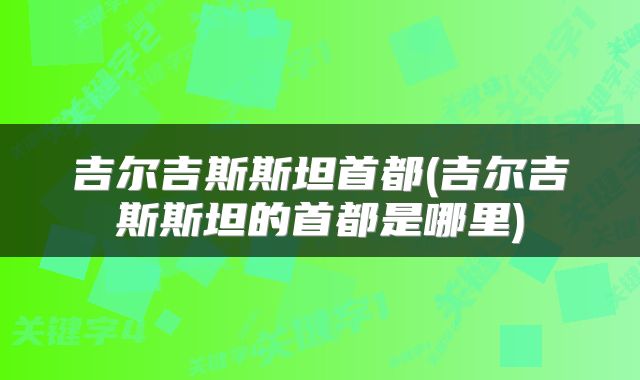 吉尔吉斯斯坦首都(吉尔吉斯斯坦的首都是哪里)