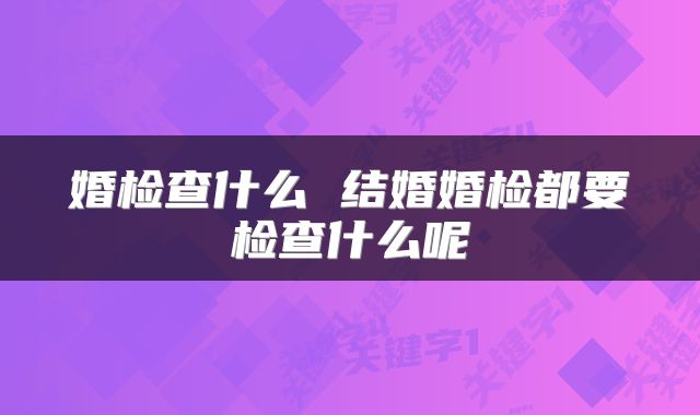 婚检查什么 结婚婚检都要检查什么呢