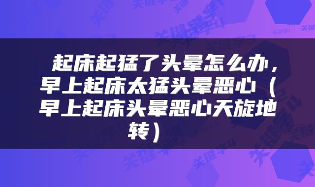  起床起猛了头晕怎么办，早上起床太猛头晕恶心（早上起床头晕恶心天旋地转） 