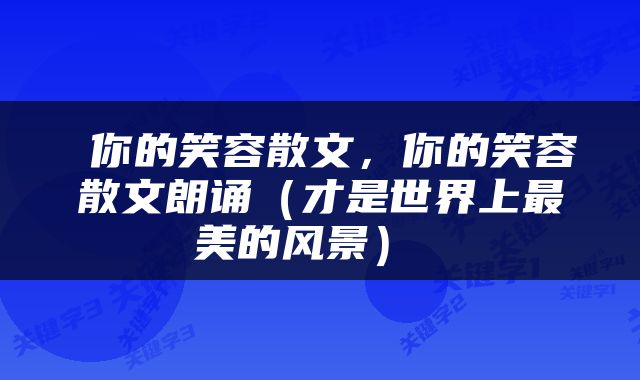 你的笑容散文，你的笑容散文朗诵（才是世界上最美的风景） 