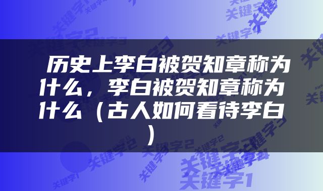  历史上李白被贺知章称为什么，李白被贺知章称为什么（古人如何看待李白） 