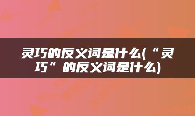 灵巧的反义词是什么(“灵巧”的反义词是什么)