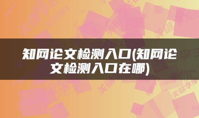 知网论文检测入口(知网论文检测入口在哪)