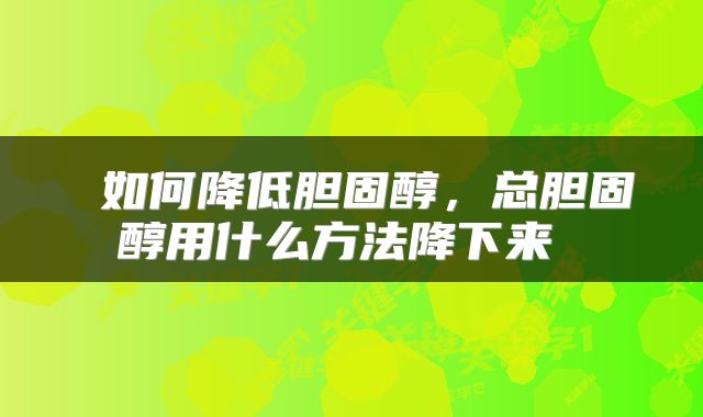  如何降低胆固醇，总胆固醇用什么方法降下来 