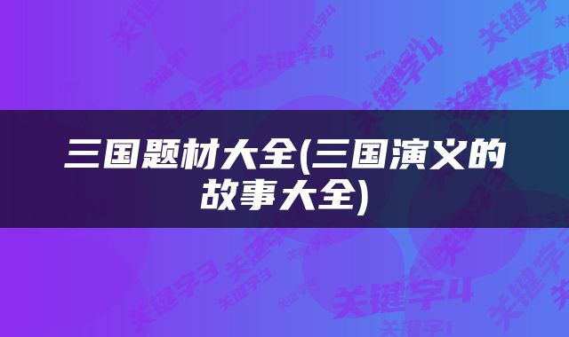 三国题材大全(三国演义的故事大全)
