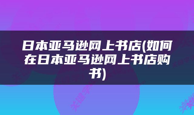 日本亚马逊网上书店(如何在日本亚马逊网上书店购书)