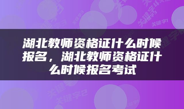 湖北教师资格证什么时候报名，湖北教师资格证什么时候报名考试