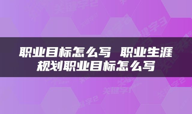 职业目标怎么写 职业生涯规划职业目标怎么写