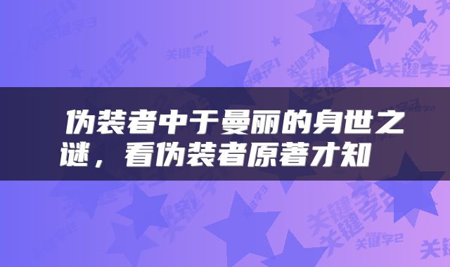  伪装者中于曼丽的身世之谜，看伪装者原著才知 