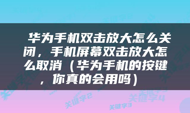  华为手机双击放大怎么关闭，手机屏幕双击放大怎么取消（华为手机的按键，你真的会用吗） 